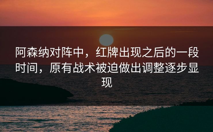 阿森纳对阵中，红牌出现之后的一段时间，原有战术被迫做出调整逐步显现