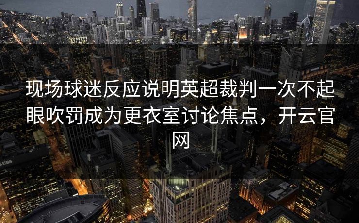 现场球迷反应说明英超裁判一次不起眼吹罚成为更衣室讨论焦点,开云官网 现场球迷反应说明英超裁判一次不起眼吹罚成为更衣室讨论焦点,开云官网